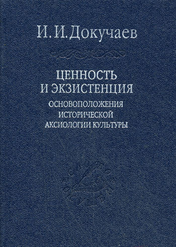 Ценность и экзистенция. Основоположения исторической аксиологии культуры - Докучаев И.И.