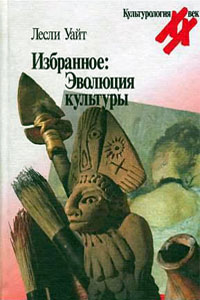 Избранное: Эволюция культуры - Л. Уайт