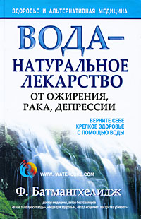 Вода – натуральное лекарство от ожирения, рака, депрессии. Батмангхелидж Ф.