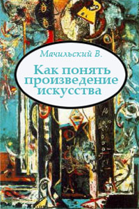 Как понять произведение искусства - Мачильский В.